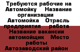   Требуются рабочие на Автомойку  › Название организации ­  Автомойка › Отрасль предприятия ­  работа › Название вакансии ­ автомойщик › Место работы ­ Автозаводский район › Подчинение ­ начальнику › Процент ­ 30 - Нижегородская обл., Нижний Новгород г. Работа » Вакансии   . Нижегородская обл.